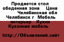 Продается стол (обеденная зона) › Цена ­ 3 800 - Челябинская обл., Челябинск г. Мебель, интерьер » Кухни. Кухонная мебель   